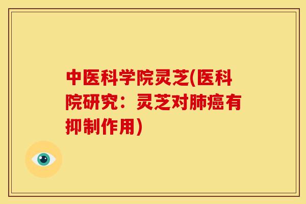 中医科学院灵芝(医科院研究:灵芝对有抑制作用) 中医科学院灵芝(医科院研究:灵芝对有抑制作用)