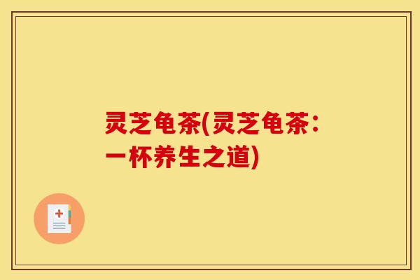 灵芝龟茶(灵芝龟茶:一杯养生之道) 灵芝龟茶(灵芝龟茶:一杯养生之道)