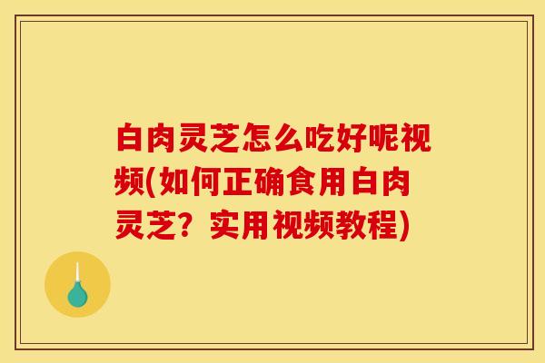 白肉灵芝怎么吃好呢视频(如何正确食用白肉灵芝?实用视频教程) 白肉灵芝怎么吃好呢视频(如何正确食用白肉灵芝?实用视频教程)