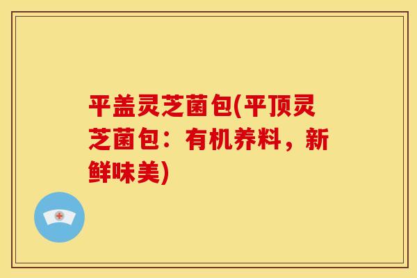 平盖灵芝菌包(平顶灵芝菌包:有机养料,新鲜味美) 平盖灵芝菌包(平顶灵芝菌包:有机养料,新鲜味美)