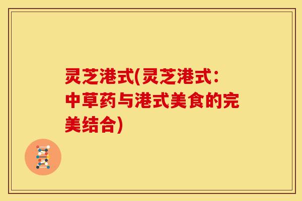 灵芝港式(灵芝港式:中草药与港式美食的完美结合) 灵芝港式(灵芝港式:中草药与港式美食的完美结合)
