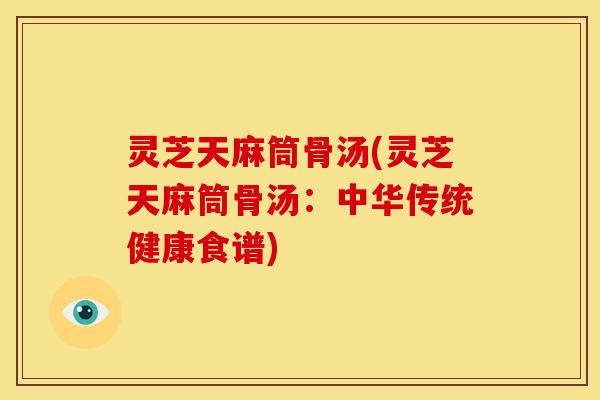 灵芝天麻筒骨汤(灵芝天麻筒骨汤：中华传统健康食谱)