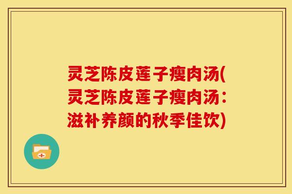 灵芝陈皮莲子瘦肉汤(灵芝陈皮莲子瘦肉汤:滋补养颜的秋季佳饮) 灵芝陈皮莲子瘦肉汤(灵芝陈皮莲子瘦肉汤:滋补养颜的秋季佳饮)