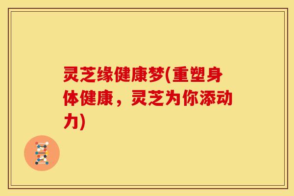 灵芝缘健康梦(重塑身体健康，灵芝为你添动力)