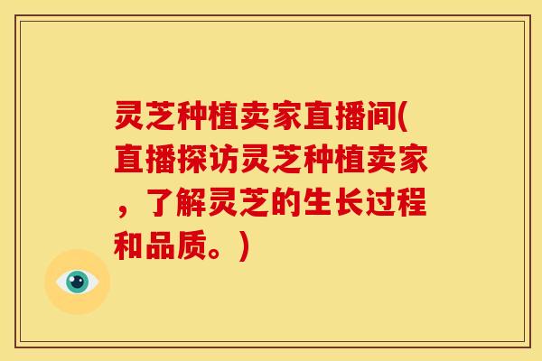 灵芝种植卖家直播间(直播探访灵芝种植卖家，了解灵芝的生长过程和品质。)