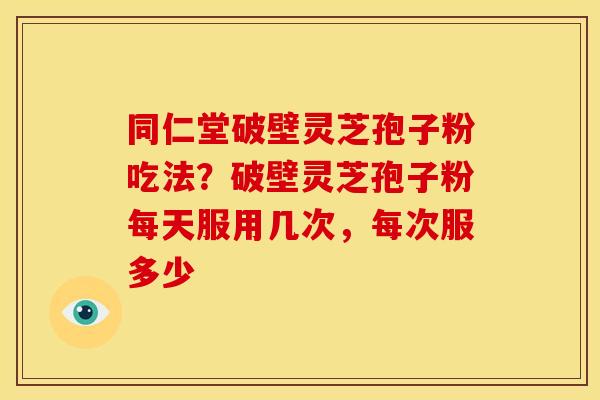 同仁堂破壁灵芝孢子粉吃法?破壁灵芝孢子粉每天服用几次,每次服多少 同仁堂破壁灵芝孢子粉吃法?破壁灵芝孢子粉每天服用几次,每次服多少