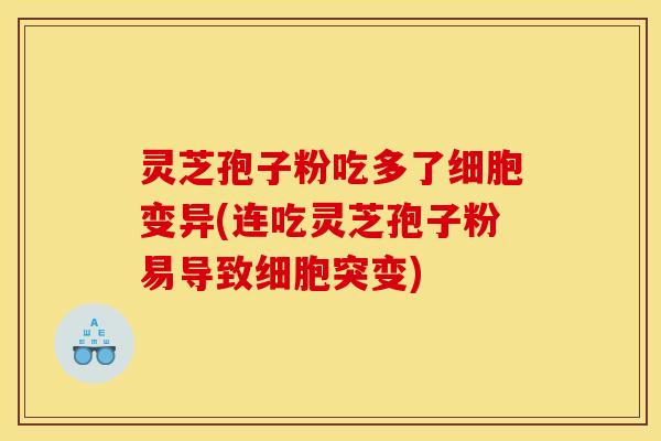 灵芝孢子粉吃多了细胞变异(连吃灵芝孢子粉易导致细胞突变) 灵芝孢子粉吃多了细胞变异(连吃灵芝孢子粉易导致细胞突变)