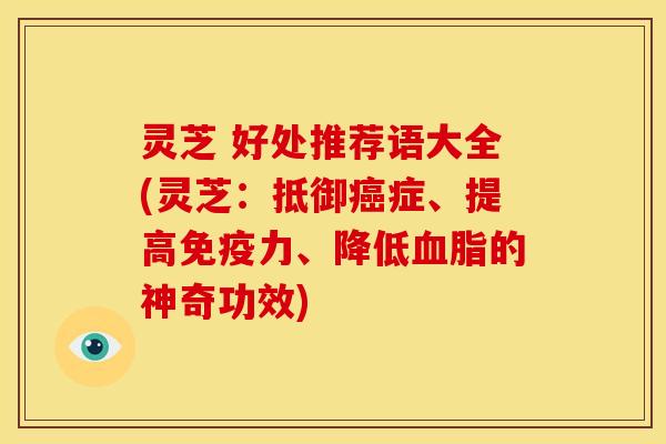 灵芝 好处推荐语大全(灵芝：抵御症、提高免疫力、降低的神奇功效)
