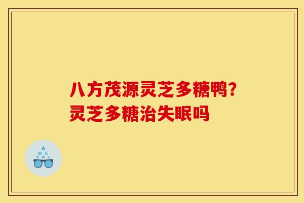 八方茂源灵芝多糖鸭?灵芝多糖吗 八方茂源灵芝多糖鸭?灵芝多糖吗