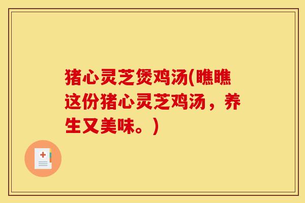 猪心灵芝煲鸡汤(瞧瞧这份猪心灵芝鸡汤,养生又美味。) 猪心灵芝煲鸡汤(瞧瞧这份猪心灵芝鸡汤,养生又美味。)