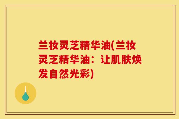 兰妆灵芝精华油(兰妆灵芝精华油：让焕发自然光彩)