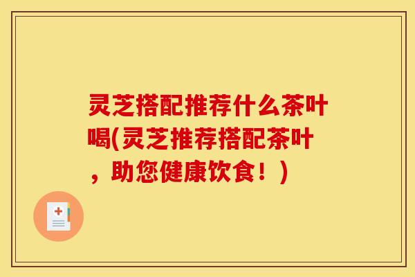 灵芝搭配推荐什么茶叶喝(灵芝推荐搭配茶叶,助您健康饮食!) 灵芝搭配推荐什么茶叶喝(灵芝推荐搭配茶叶,助您健康饮食!)