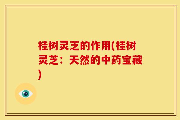 桂树灵芝的作用(桂树灵芝:天然的宝藏) 桂树灵芝的作用(桂树灵芝:天然的宝藏)