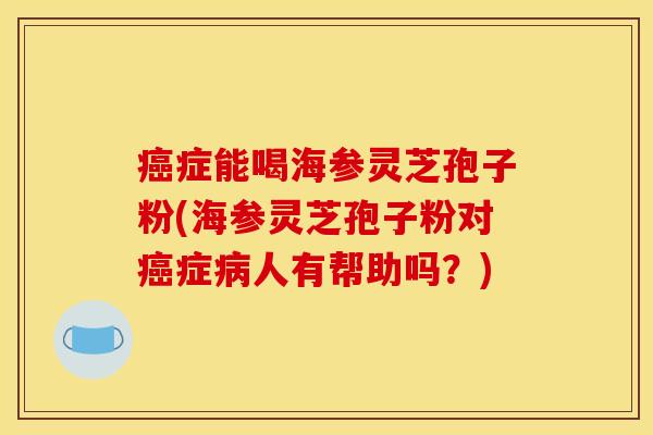 症能喝海参灵芝孢子粉(海参灵芝孢子粉对症人有帮助吗?) 症能喝海参灵芝孢子粉(海参灵芝孢子粉对症人有帮助吗?)