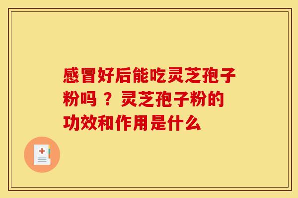 好后能吃灵芝孢子粉吗 ？灵芝孢子粉的功效和作用是什么