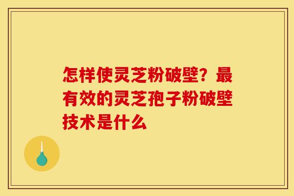 怎样使灵芝粉破壁?有效的灵芝孢子粉破壁技术是什么 怎样使灵芝粉破壁?有效的灵芝孢子粉破壁技术是什么