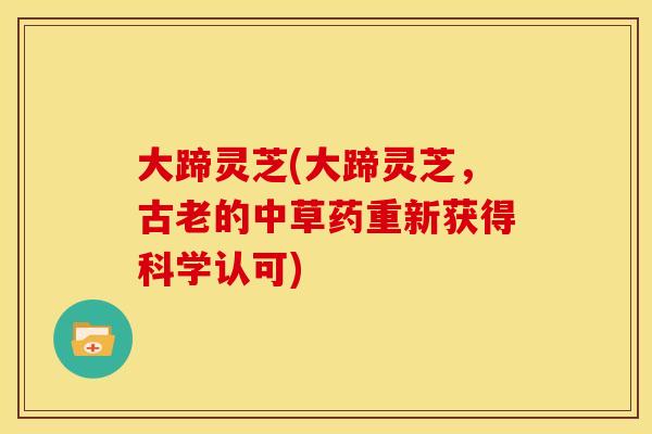 大蹄灵芝(大蹄灵芝,古老的中草药重新获得科学认可) 大蹄灵芝(大蹄灵芝,古老的中草药重新获得科学认可)