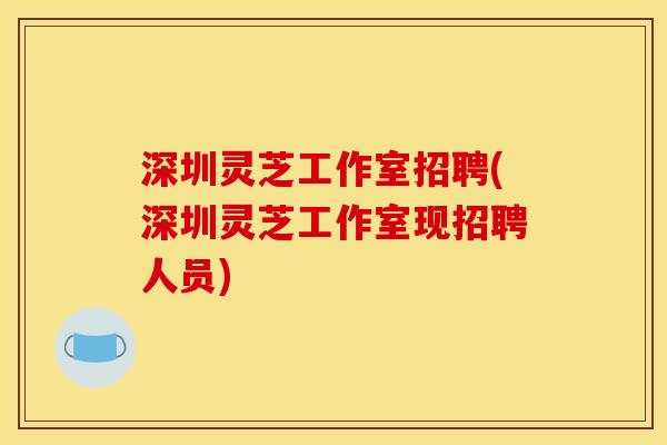 深圳灵芝工作室招聘(深圳灵芝工作室现招聘人员) 深圳灵芝工作室招聘(深圳灵芝工作室现招聘人员)