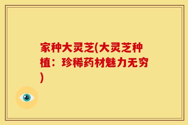家种大灵芝(大灵芝种植：珍稀药材魅力无穷)