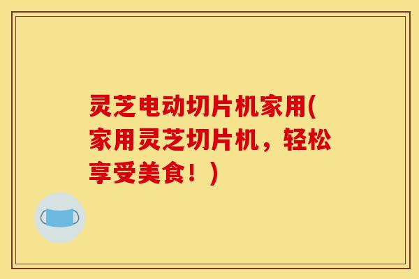 灵芝电动切片机家用(家用灵芝切片机，轻松享受美食！)