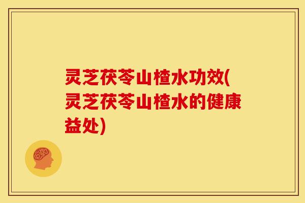 灵芝茯苓山楂水功效(灵芝茯苓山楂水的健康益处) 灵芝茯苓山楂水功效(灵芝茯苓山楂水的健康益处)