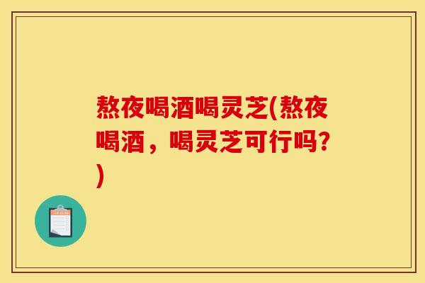 熬夜喝酒喝灵芝(熬夜喝酒,喝灵芝可行吗?) 熬夜喝酒喝灵芝(熬夜喝酒,喝灵芝可行吗?)