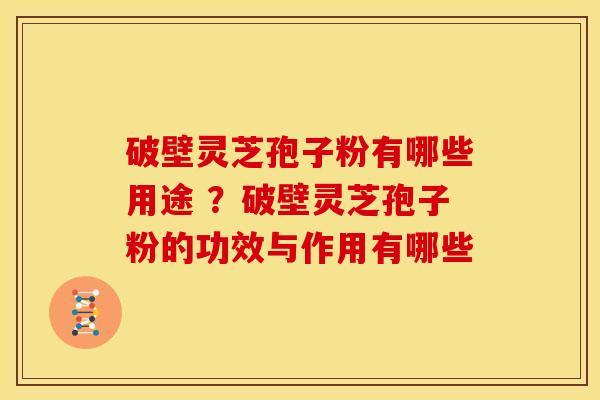 破壁灵芝孢子粉有哪些用途 ?破壁灵芝孢子粉的功效与作用有哪些 破壁灵芝孢子粉有哪些用途 ?破壁灵芝孢子粉的功效与作用有哪些