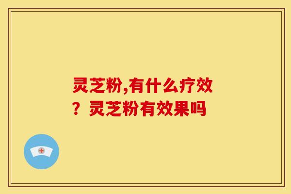 灵芝粉,有什么疗效 ?灵芝粉有效果吗 灵芝粉,有什么疗效 ?灵芝粉有效果吗