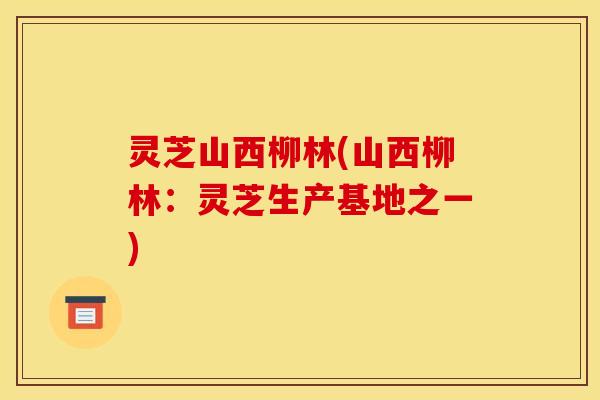 灵芝山西柳林(山西柳林:灵芝生产基地之一) 灵芝山西柳林(山西柳林:灵芝生产基地之一)