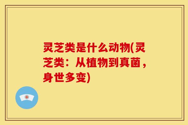 灵芝类是什么动物(灵芝类:从植物到真菌,身世多变) 灵芝类是什么动物(灵芝类:从植物到真菌,身世多变)