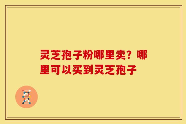 灵芝孢子粉哪里卖?哪里可以买到灵芝孢子 灵芝孢子粉哪里卖?哪里可以买到灵芝孢子