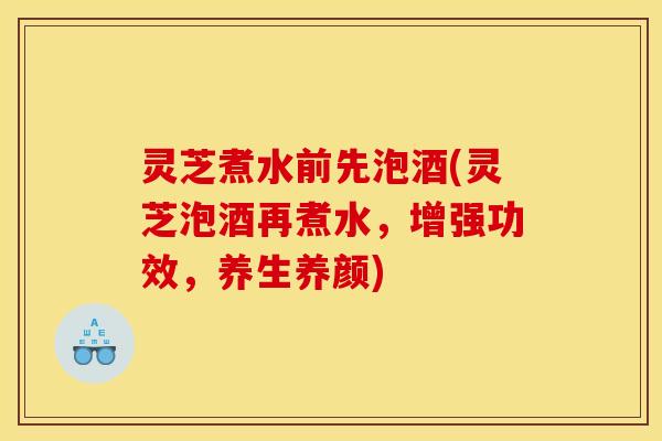 灵芝煮水前先泡酒(灵芝泡酒再煮水,增强功效,养生养颜) 灵芝煮水前先泡酒(灵芝泡酒再煮水,增强功效,养生养颜)