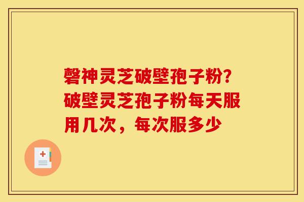 磬神灵芝破壁孢子粉?破壁灵芝孢子粉每天服用几次,每次服多少 磬神灵芝破壁孢子粉?破壁灵芝孢子粉每天服用几次,每次服多少