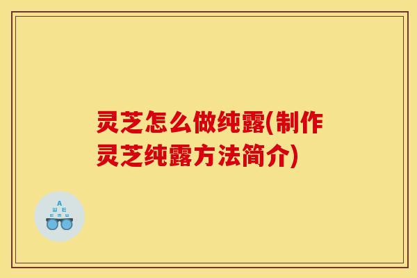 灵芝怎么做纯露(制作灵芝纯露方法简介)