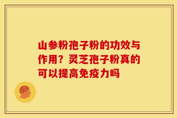 山参粉孢子粉的功效与作用?灵芝孢子粉真的可以提高免疫力吗 山参粉孢子粉的功效与作用?灵芝孢子粉真的可以提高免疫力吗