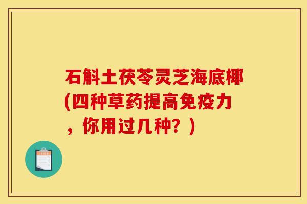 石斛土茯苓灵芝海底椰(四种草药提高免疫力,你用过几种?) 石斛土茯苓灵芝海底椰(四种草药提高免疫力,你用过几种?)