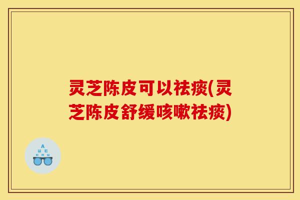 灵芝陈皮可以(灵芝陈皮舒缓) 灵芝陈皮可以(灵芝陈皮舒缓)