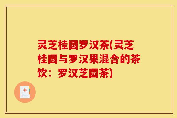 灵芝桂圆罗汉茶(灵芝桂圆与罗汉果混合的茶饮:罗汉芝圆茶) 灵芝桂圆罗汉茶(灵芝桂圆与罗汉果混合的茶饮:罗汉芝圆茶)