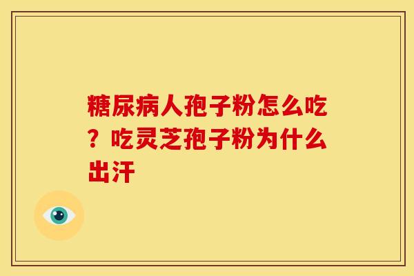 人孢子粉怎么吃?吃灵芝孢子粉为什么出汗 人孢子粉怎么吃?吃灵芝孢子粉为什么出汗