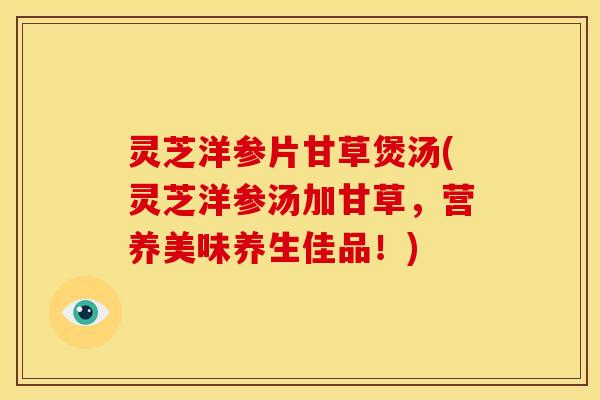 灵芝洋参片甘草煲汤(灵芝洋参汤加甘草,营养美味养生佳品!) 灵芝洋参片甘草煲汤(灵芝洋参汤加甘草,营养美味养生佳品!)