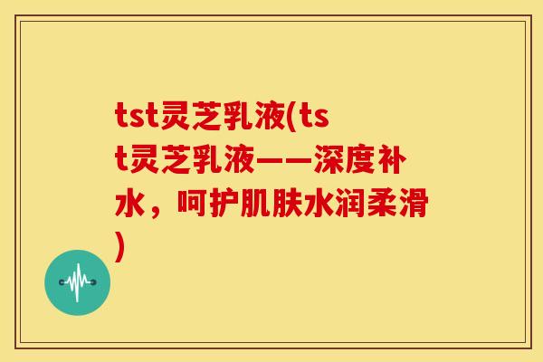 tst灵芝乳液(tst灵芝乳液——深度补水,呵护水润柔滑) tst灵芝乳液(tst灵芝乳液——深度补水,呵护水润柔滑)