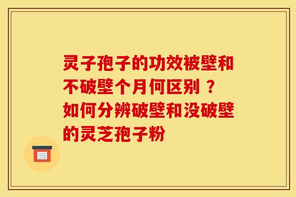 灵子孢子的功效被壁和不破壁个月何区别 ?如何分辨破壁和没破壁的灵芝孢子粉 灵子孢子的功效被壁和不破壁个月何区别 ?如何分辨破壁和没破壁的灵芝孢子粉