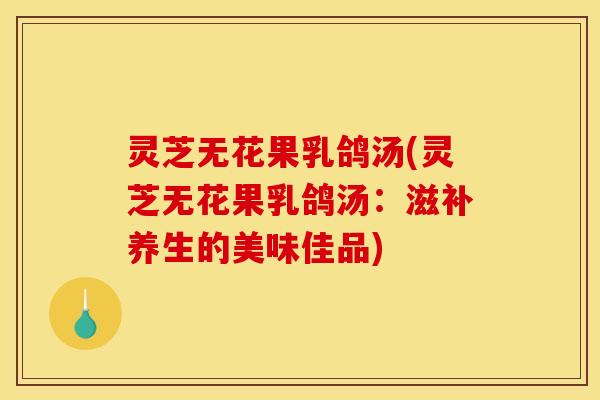 灵芝无花果乳鸽汤(灵芝无花果乳鸽汤：滋补养生的美味佳品)