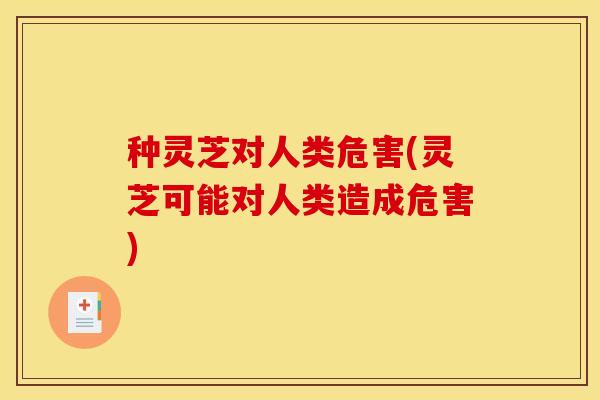 种灵芝对人类危害(灵芝可能对人类造成危害)