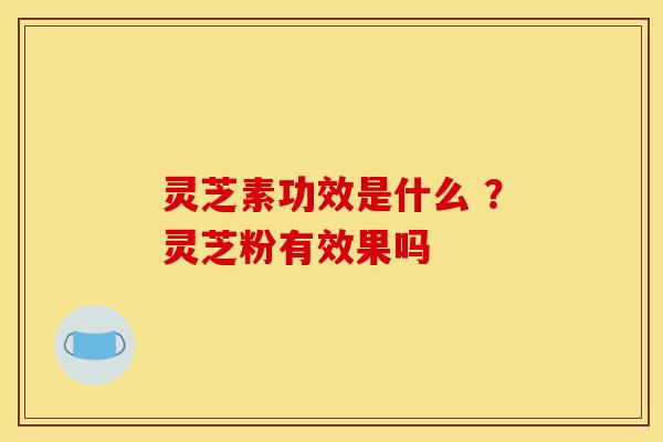 灵芝素功效是什么 ?灵芝粉有效果吗 灵芝素功效是什么 ?灵芝粉有效果吗