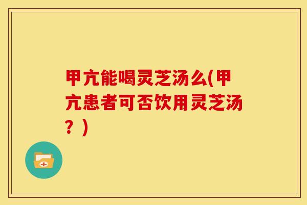 甲亢能喝灵芝汤么(甲亢患者可否饮用灵芝汤?) 甲亢能喝灵芝汤么(甲亢患者可否饮用灵芝汤?)