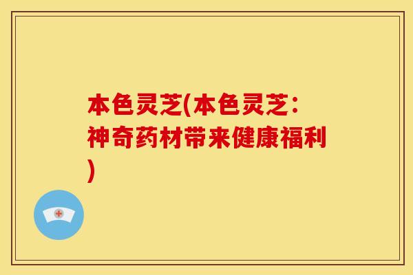 本色灵芝(本色灵芝:神奇药材带来健康福利) 本色灵芝(本色灵芝:神奇药材带来健康福利)