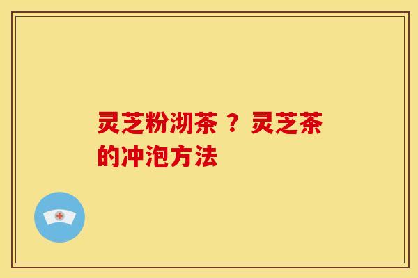 灵芝粉沏茶 ?灵芝茶的冲泡方法 灵芝粉沏茶 ?灵芝茶的冲泡方法