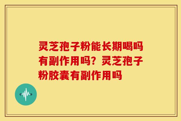 灵芝孢子粉能长期喝吗有副作用吗?灵芝孢子粉胶囊有副作用吗 灵芝孢子粉能长期喝吗有副作用吗?灵芝孢子粉胶囊有副作用吗