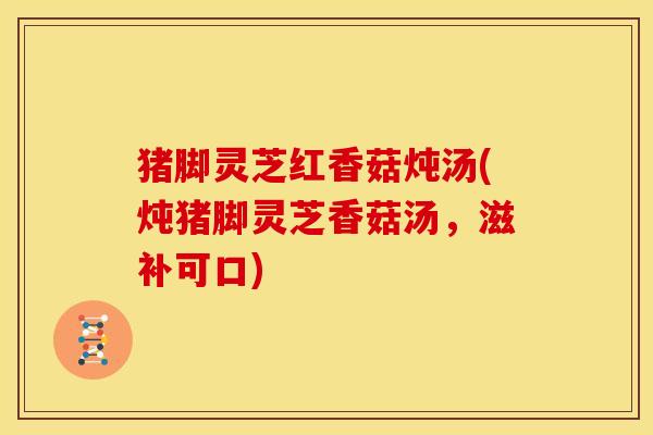 猪脚灵芝红香菇炖汤(炖猪脚灵芝香菇汤，滋补可口)